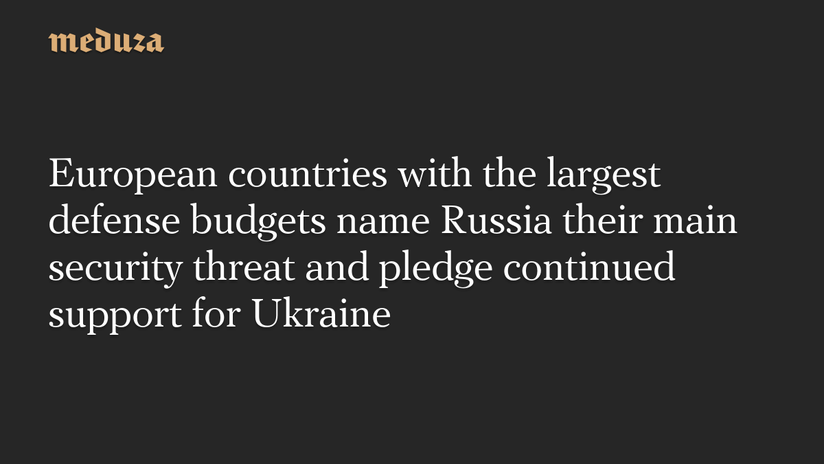 European countries with the largest defense budgets name Russia their main security threat and pledge continued support for Ukraine — Defence report